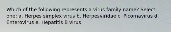 Which of the following represents a virus family name? Select one: a. Herpes simplex virus b. Herpesviridae c. Picornavirus d. Enterovirus e. Hepatitis B virus