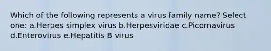 Which of the following represents a virus family name? Select one: a.Herpes simplex virus b.Herpesviridae c.Picornavirus d.Enterovirus e.Hepatitis B virus