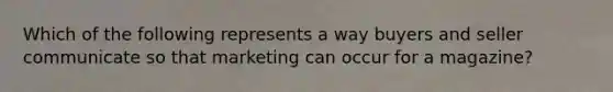 Which of the following represents a way buyers and seller communicate so that marketing can occur for a magazine?