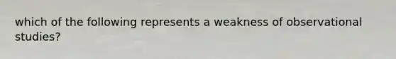 which of the following represents a weakness of observational studies?