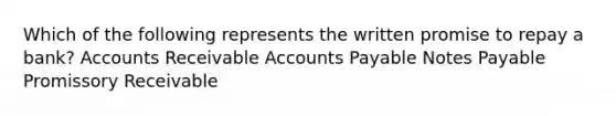 Which of the following represents the written promise to repay a bank? Accounts Receivable Accounts Payable Notes Payable Promissory Receivable