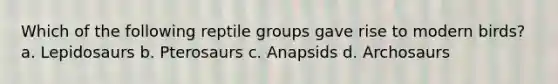 Which of the following reptile groups gave rise to modern birds? a. Lepidosaurs b. Pterosaurs c. Anapsids d. Archosaurs