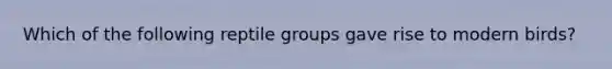 Which of the following reptile groups gave rise to modern birds?