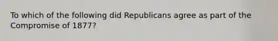 To which of the following did Republicans agree as part of the Compromise of 1877?