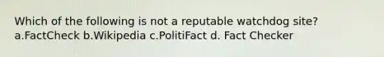 Which of the following is not a reputable watchdog site? a.FactCheck b.Wikipedia c.PolitiFact d. Fact Checker