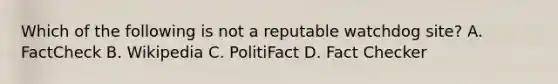 Which of the following is not a reputable watchdog site? A. FactCheck B. Wikipedia C. PolitiFact D. Fact Checker