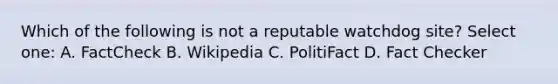 Which of the following is not a reputable watchdog site? Select one: A. FactCheck B. Wikipedia C. PolitiFact D. Fact Checker