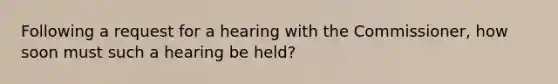 Following a request for a hearing with the Commissioner, how soon must such a hearing be held?