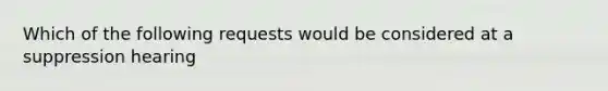 Which of the following requests would be considered at a suppression hearing