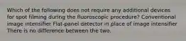 Which of the following does not require any additional devices for spot filming during the fluoroscopic procedure? Conventional image intensifier Flat-panel detector in place of image intensifier There is no difference between the two.