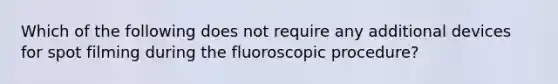 Which of the following does not require any additional devices for spot filming during the fluoroscopic procedure?