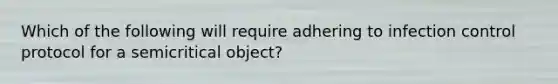 Which of the following will require adhering to infection control protocol for a semicritical object?