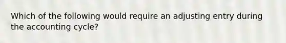 Which of the following would require an adjusting entry during the accounting cycle?