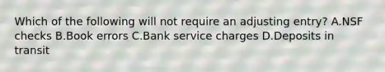 Which of the following will not require an adjusting entry? A.NSF checks B.Book errors C.Bank service charges D.Deposits in transit