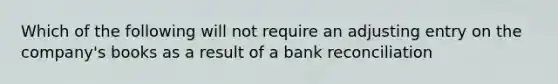 Which of the following will not require an adjusting entry on the company's books as a result of a bank reconciliation