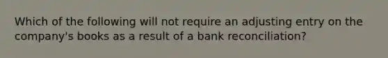 Which of the following will not require an adjusting entry on the company's books as a result of a bank reconciliation?