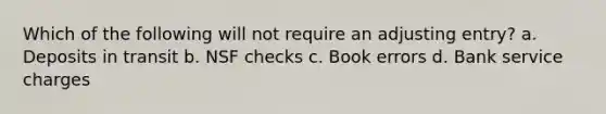 Which of the following will not require an adjusting entry? a. Deposits in transit b. NSF checks c. Book errors d. Bank service charges