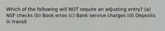 Which of the following will NOT require an adjusting entry? (a) NSF checks (b) Book erros (c) Bank service charges (d) Deposits in transit