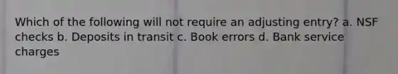 Which of the following will not require an adjusting entry? a. NSF checks b. Deposits in transit c. Book errors d. Bank service charges