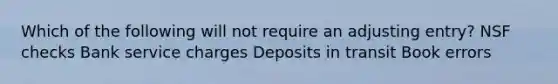 Which of the following will not require an adjusting entry? NSF checks Bank service charges Deposits in transit Book errors