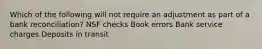 Which of the following will not require an adjustment as part of a bank reconciliation? NSF checks Book errors Bank service charges Deposits in transit