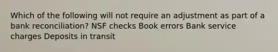 Which of the following will not require an adjustment as part of a bank reconciliation? NSF checks Book errors Bank service charges Deposits in transit