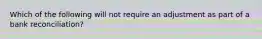 Which of the following will not require an adjustment as part of a bank reconciliation?