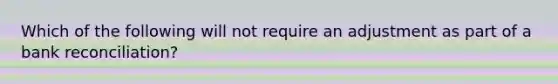 Which of the following will not require an adjustment as part of a bank reconciliation?