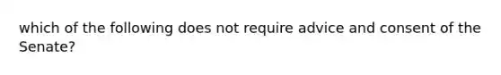 which of the following does not require advice and consent of the Senate?