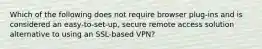 Which of the following does not require browser plug-ins and is considered an easy-to-set-up, secure remote access solution alternative to using an SSL-based VPN?