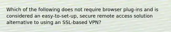 Which of the following does not require browser plug-ins and is considered an easy-to-set-up, secure remote access solution alternative to using an SSL-based VPN?