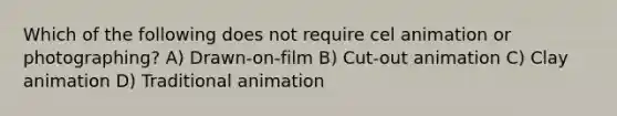 Which of the following does not require cel animation or photographing? A) Drawn-on-film B) Cut-out animation C) Clay animation D) Traditional animation