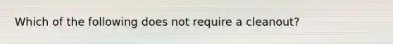 Which of the following does not require a cleanout?