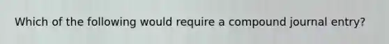 Which of the following would require a compound journal entry?