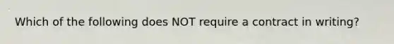 Which of the following does NOT require a contract in writing?