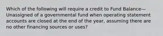 Which of the following will require a credit to Fund Balance—Unassigned of a governmental fund when operating statement accounts are closed at the end of the year, assuming there are no other financing sources or uses?