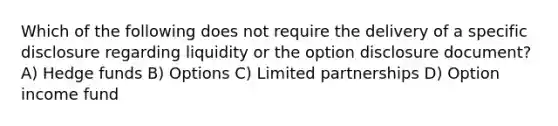 Which of the following does not require the delivery of a specific disclosure regarding liquidity or the option disclosure document? A) Hedge funds B) Options C) Limited partnerships D) Option income fund