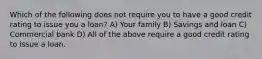 Which of the following does not require you to have a good credit rating to issue you a loan? A) Your family B) Savings and loan C) Commercial bank D) All of the above require a good credit rating to issue a loan.