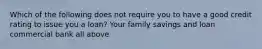 Which of the following does not require you to have a good credit rating to issue you a loan? Your family savings and loan commercial bank all above