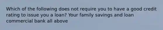 Which of the following does not require you to have a good credit rating to issue you a loan? Your family savings and loan commercial bank all above