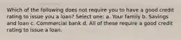 Which of the following does not require you to have a good credit rating to issue you a loan? Select one: a. Your family b. Savings and loan c. Commercial bank d. All of these require a good credit rating to issue a loan.