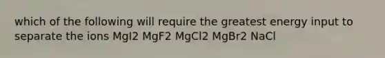 which of the following will require the greatest energy input to separate the ions MgI2 MgF2 MgCl2 MgBr2 NaCl