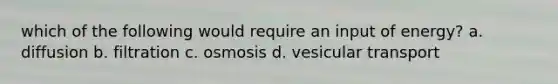 which of the following would require an input of energy? a. diffusion b. filtration c. osmosis d. vesicular transport