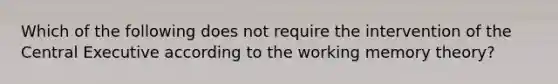 Which of the following does not require the intervention of the Central Executive according to the working memory theory?