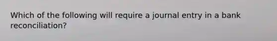 Which of the following will require a journal entry in a bank reconciliation?