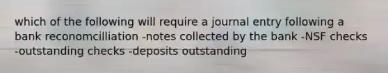 which of the following will require a journal entry following a bank reconomcilliation -notes collected by the bank -NSF checks -outstanding checks -deposits outstanding