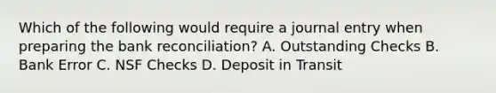 Which of the following would require a journal entry when preparing the <a href='https://www.questionai.com/knowledge/kZ6GRlcQH1-bank-reconciliation' class='anchor-knowledge'>bank reconciliation</a>? A. Outstanding Checks B. Bank Error C. NSF Checks D. Deposit in Transit