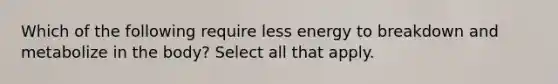 Which of the following require less energy to breakdown and metabolize in the body? Select all that apply.