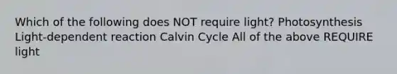 Which of the following does NOT require light? Photosynthesis Light-dependent reaction Calvin Cycle All of the above REQUIRE light