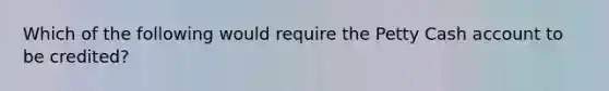 Which of the following would require the Petty Cash account to be credited?